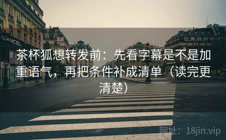 茶杯狐想转发前:先看字幕是不是加重语气,再把条件补成清单(读完更清楚) 茶杯狐想转发前:先看字幕是不是加重语气,再把条件补成清单(读完更清楚)