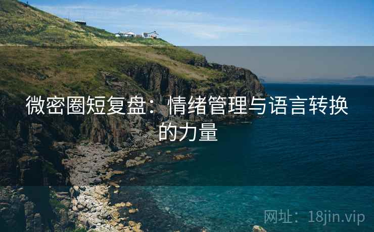 微密圈短复盘:情绪管理与语言转换的力量 微密圈短复盘:情绪管理与语言转换的力量