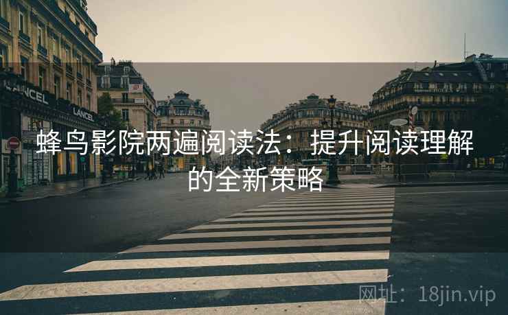 蜂鸟影院两遍阅读法:提升阅读理解的全新策略 蜂鸟影院两遍阅读法:提升阅读理解的全新策略