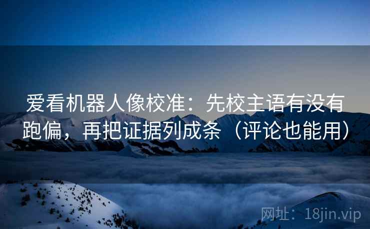 爱看机器人像校准：先校主语有没有跑偏，再把证据列成条（评论也能用）