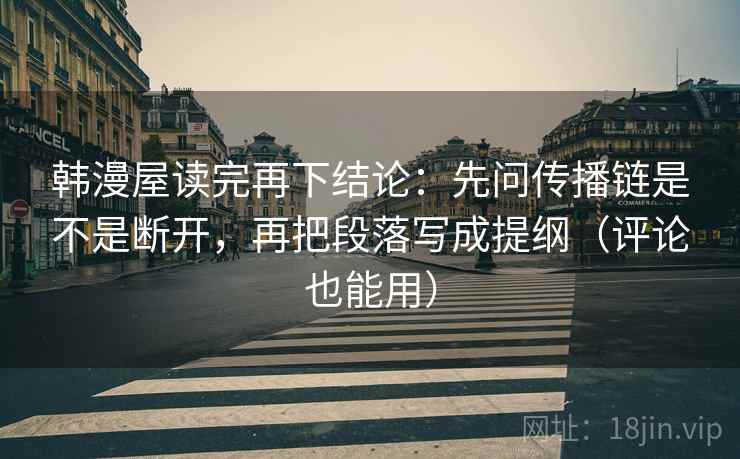 韩漫屋读完再下结论:先问传播链是不是断开,再把段落写成提纲(评论也能用) 韩漫屋读完再下结论:先问传播链是不是断开,再把段落写成提纲(评论也能用)