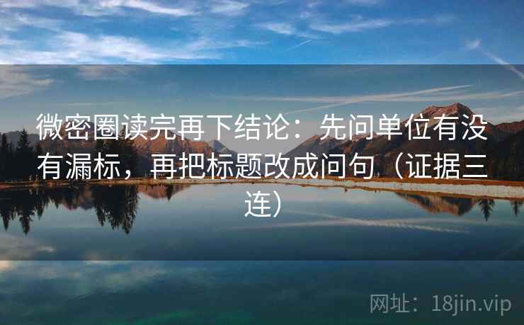 微密圈读完再下结论:先问单位有没有漏标,再把标题改成问句(证据三连) 微密圈读完再下结论:先问单位有没有漏标,再把标题改成问句(证据三连)