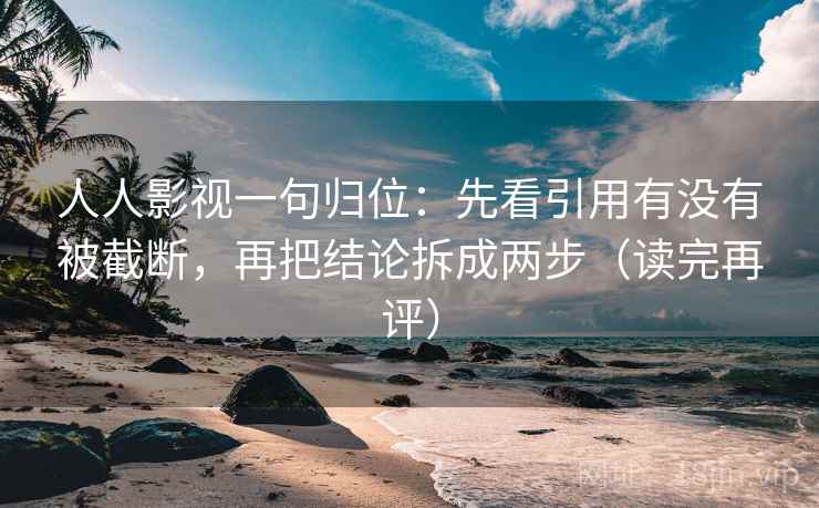 人人影视一句归位:先看引用有没有被截断,再把结论拆成两步(读完再评) 人人影视一句归位:先看引用有没有被截断,再把结论拆成两步(读完再评)