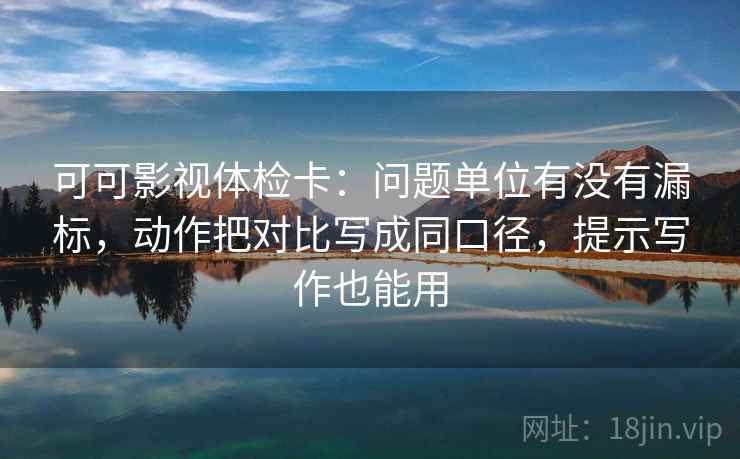 可可影视体检卡:问题单位有没有漏标,动作把对比写成同口径,提示写作也能用 可可影视体检卡:问题单位有没有漏标,动作把对比写成同口径,提示写作也能用