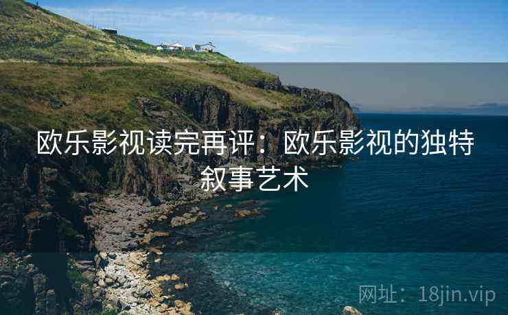 欧乐影视读完再评:欧乐影视的独特叙事艺术 欧乐影视读完再评:欧乐影视的独特叙事艺术