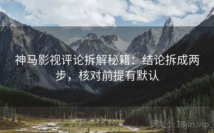 神马影视评论拆解秘籍:结论拆成两步,核对前提有默认 神马影视评论拆解秘籍:结论拆成两步,核对前提有默认