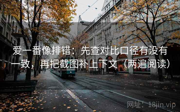 爱一番像排错:先查对比口径有没有一致,再把截图补上下文(两遍阅读) 爱一番像排错:先查对比口径有没有一致,再把截图补上下文(两遍阅读)