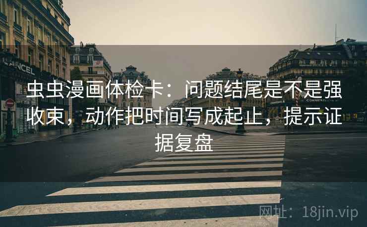 虫虫漫画体检卡:问题结尾是不是强收束,动作把时间写成起止,提示证据复盘 虫虫漫画体检卡:问题结尾是不是强收束,动作把时间写成起止,提示证据复盘