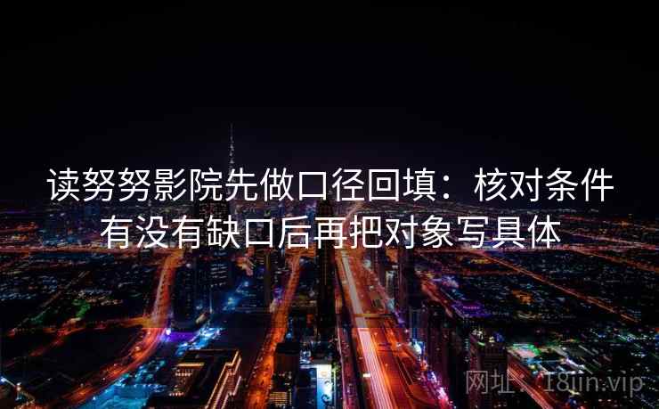 读努努影院先做口径回填:核对条件有没有缺口后再把对象写具体 读努努影院先做口径回填:核对条件有没有缺口后再把对象写具体