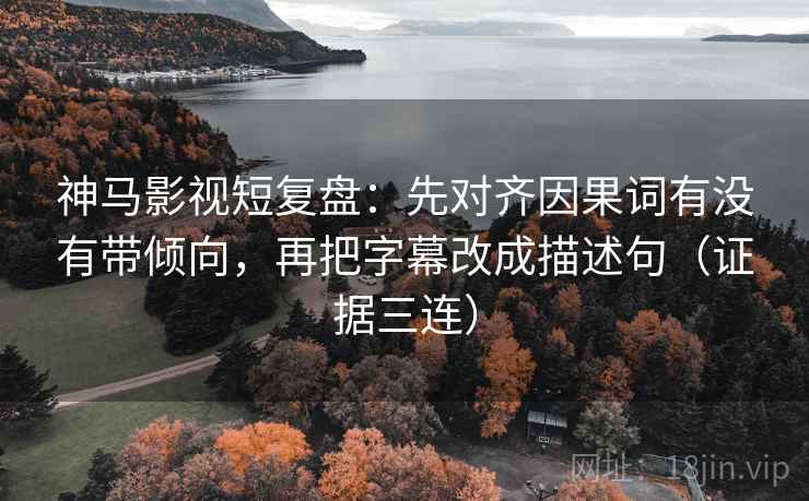 神马影视短复盘:先对齐因果词有没有带倾向,再把字幕改成描述句(证据三连) 神马影视短复盘:先对齐因果词有没有带倾向,再把字幕改成描述句(证据三连)