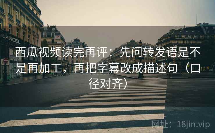 西瓜视频读完再评:先问转发语是不是再加工,再把字幕改成描述句(口径对齐) 西瓜视频读完再评:先问转发语是不是再加工,再把字幕改成描述句(口径对齐)
