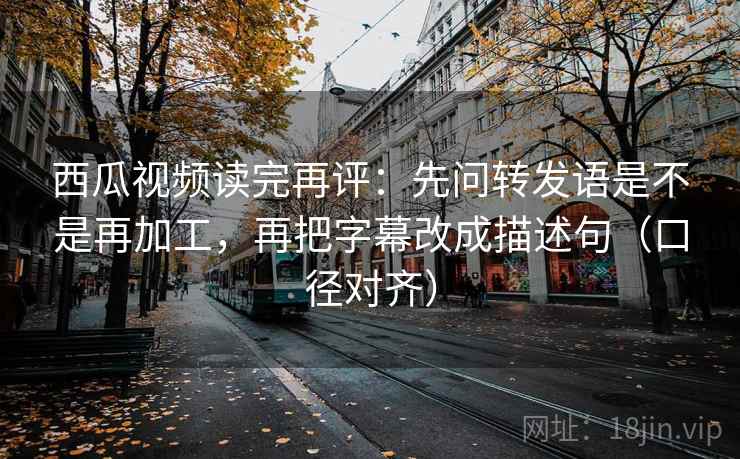 西瓜视频读完再评:先问转发语是不是再加工,再把字幕改成描述句(口径对齐) 西瓜视频读完再评:先问转发语是不是再加工,再把字幕改成描述句(口径对齐)