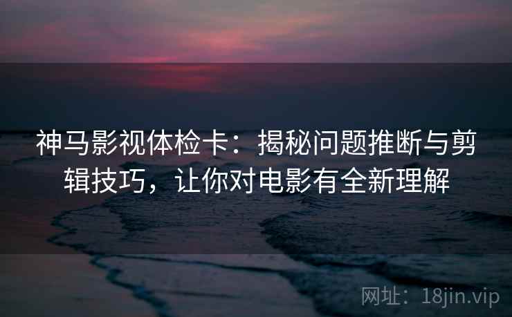 神马影视体检卡:揭秘问题推断与剪辑技巧,让你对电影有全新理解 神马影视体检卡:揭秘问题推断与剪辑技巧,让你对电影有全新理解