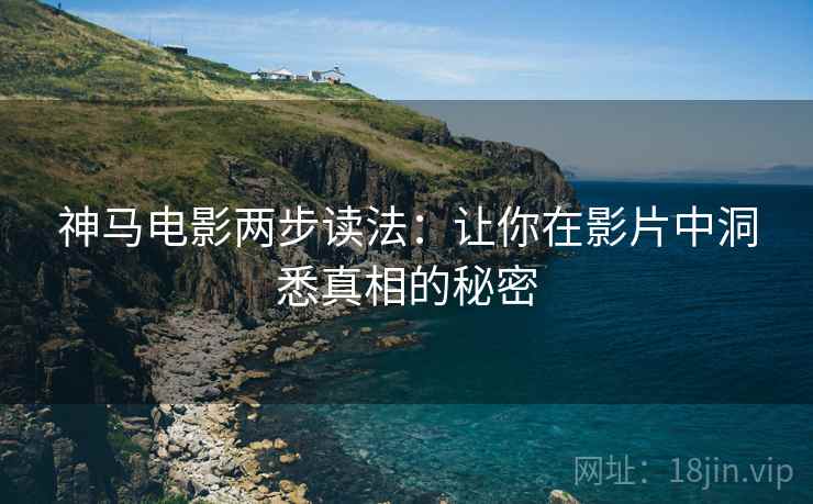神马电影两步读法:让你在影片中洞悉真相的秘密 神马电影两步读法:让你在影片中洞悉真相的秘密