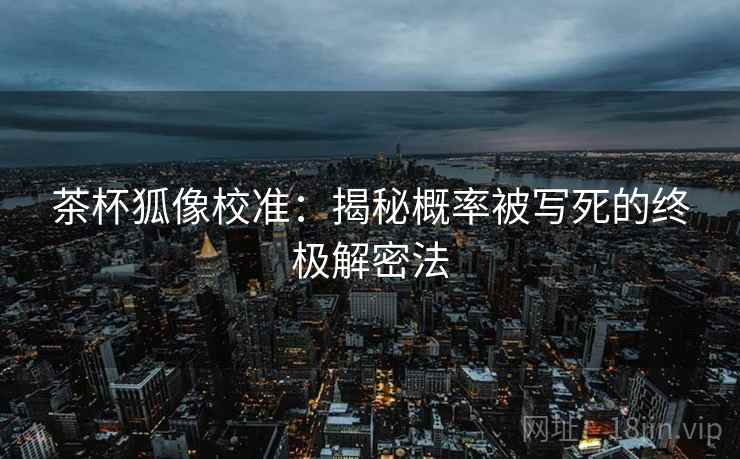茶杯狐像校准:揭秘概率被写死的终极解密法 茶杯狐像校准:揭秘概率被写死的终极解密法