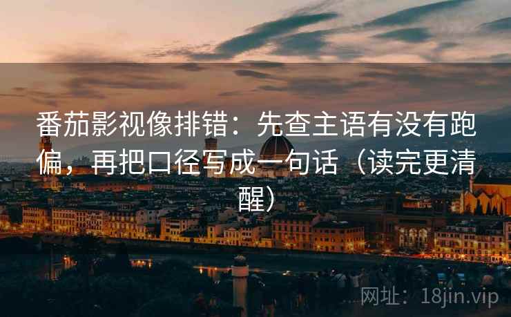 番茄影视像排错:先查主语有没有跑偏,再把口径写成一句话(读完更清醒) 番茄影视像排错:先查主语有没有跑偏,再把口径写成一句话(读完更清醒)