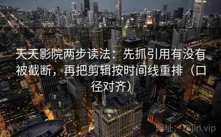 天天影院两步读法:先抓引用有没有被截断,再把剪辑按时间线重排(口径对齐) 天天影院两步读法:先抓引用有没有被截断,再把剪辑按时间线重排(口径对齐)