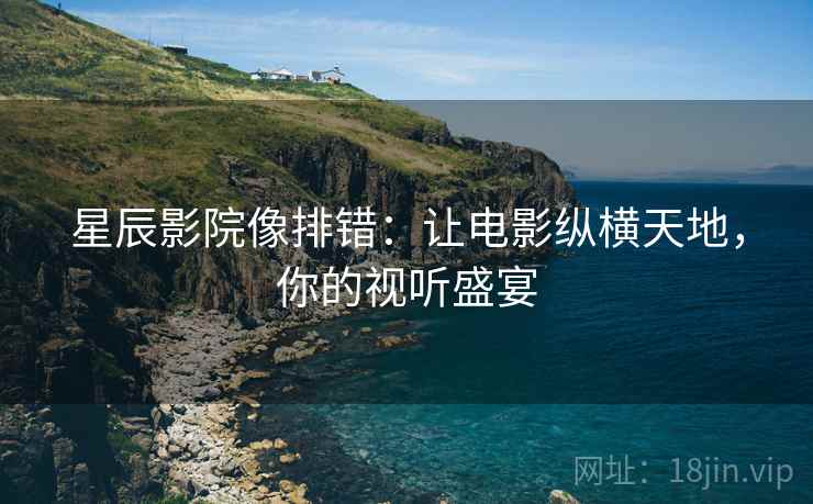 星辰影院像排错:让电影纵横天地,你的视听盛宴 星辰影院像排错:让电影纵横天地,你的视听盛宴