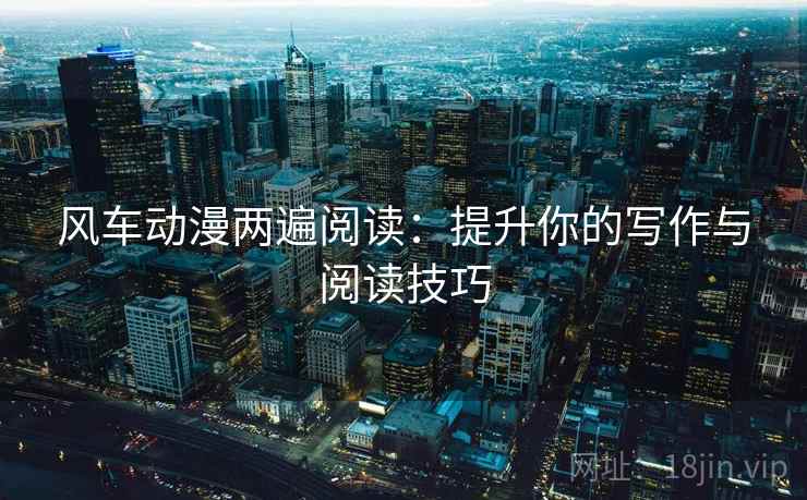 风车动漫两遍阅读:提升你的写作与阅读技巧 风车动漫两遍阅读:提升你的写作与阅读技巧