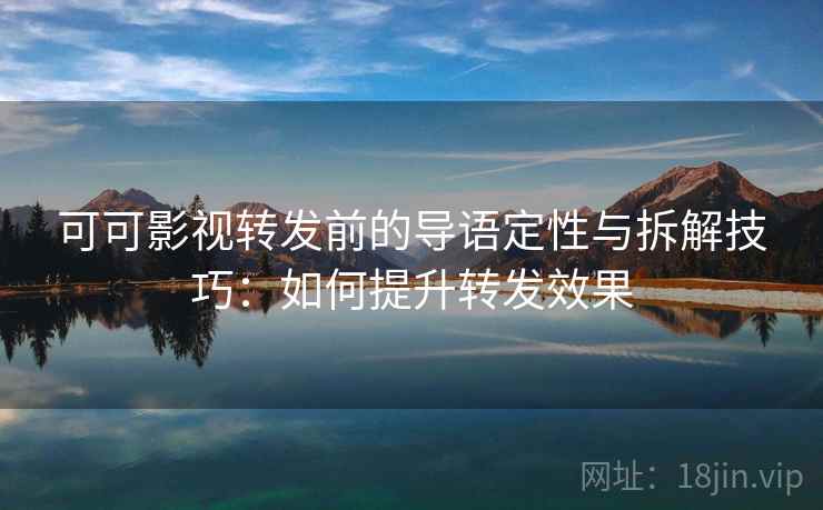 可可影视转发前的导语定性与拆解技巧:如何提升转发效果 可可影视转发前的导语定性与拆解技巧:如何提升转发效果