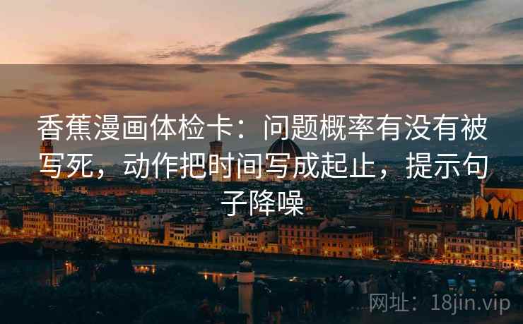 香蕉漫画体检卡:问题概率有没有被写死,动作把时间写成起止,提示句子降噪 香蕉漫画体检卡:问题概率有没有被写死,动作把时间写成起止,提示句子降噪