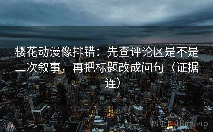 樱花动漫像排错:先查评论区是不是二次叙事,再把标题改成问句(证据三连) 樱花动漫像排错:先查评论区是不是二次叙事,再把标题改成问句(证据三连)